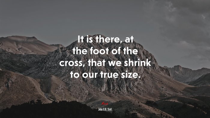 It is there, at the foot of the cross, that we shrink to our true size. | John R.W. Stott quote