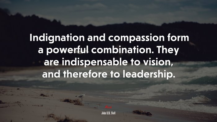 Indignation and compassion form a powerful combination. They are indispensable to vision, and therefore to leadership. | John R.W. Stott quote