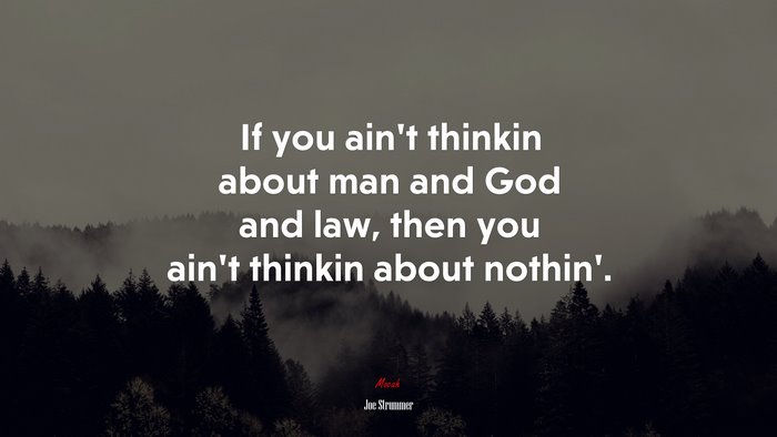 If you ain’t thinkin about man and God and law, then you ain’t thinkin about nothin’. | Joe Strummer quote