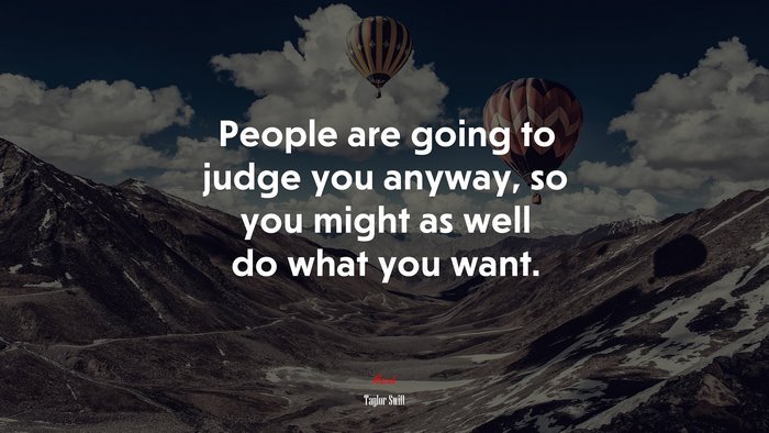 People are going to judge you anyway, so you might as well do what you want. | Taylor Swift quote