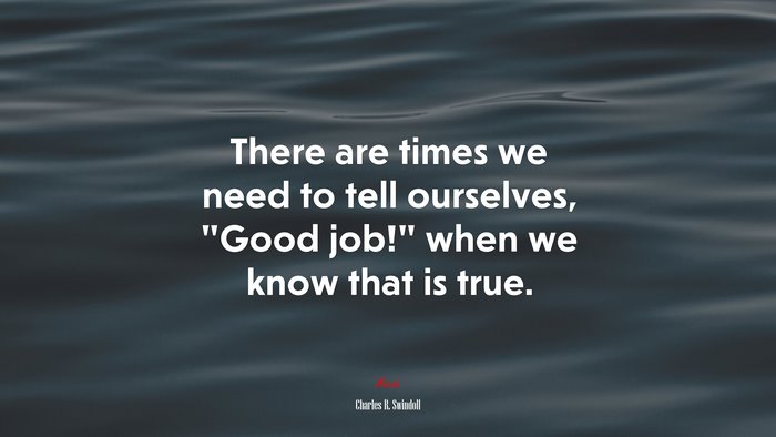 There are times we need to tell ourselves, “Good job!” when we know that is true. | Charles R. Swindoll quote