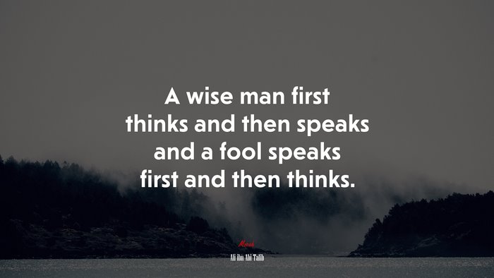 A wise man first thinks and then speaks and a fool speaks first and then thinks. | Ali ibn Abi Talib quote