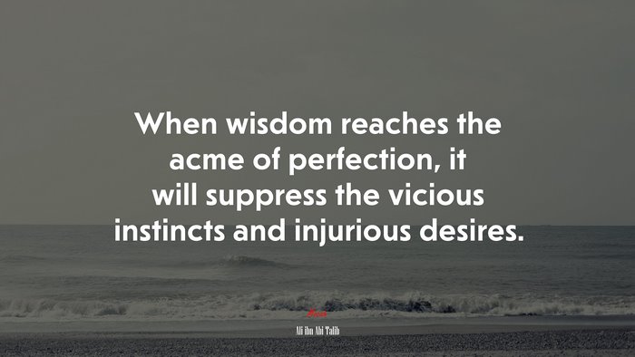 When wisdom reaches the acme of perfection, it will suppress the vicious instincts and injurious desires. | Ali ibn Abi Talib quote