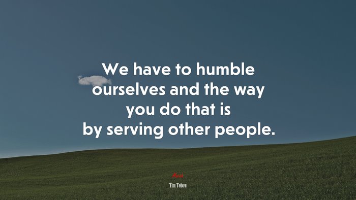 We have to humble ourselves and the way you do that is by serving other people. | Tim Tebow quote