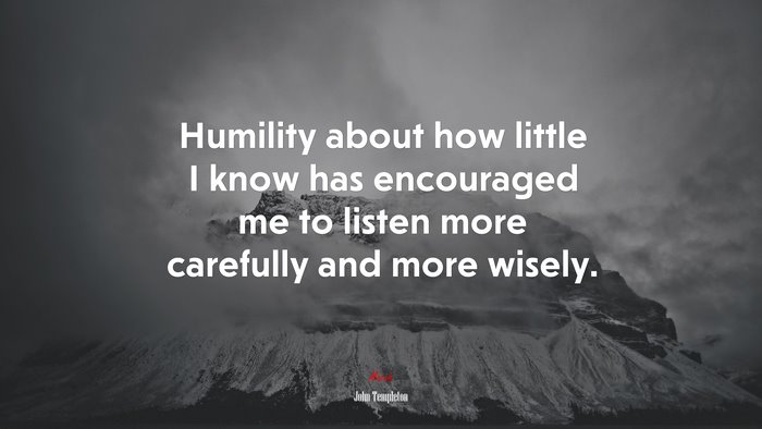 Humility about how little I know has encouraged me to listen more carefully and more wisely. | John Templeton quote