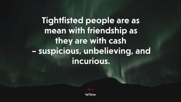 Tightfisted people are as mean with friendship as they are with cash – suspicious, unbelieving, and incurious. | Paul Theroux quote