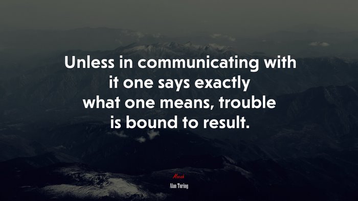 Unless in communicating with it one says exactly what one means, trouble is bound to result. | Alan Turing quote