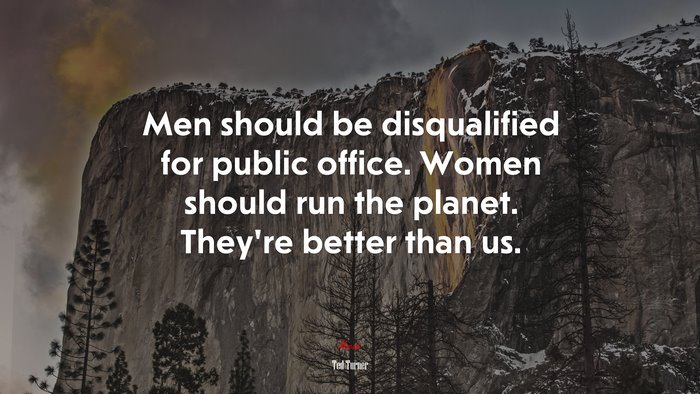 Men should be disqualified for public office. Women should run the planet. They’re better than us. | Ted Turner quote