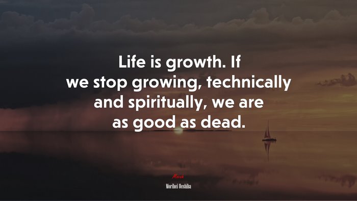 Life is growth. If we stop growing, technically and spiritually, we are as good as dead. | Morihei Ueshiba quote