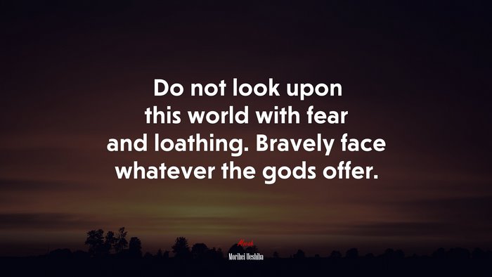 Do not look upon this world with fear and loathing. Bravely face whatever the gods offer. | Morihei Ueshiba quote