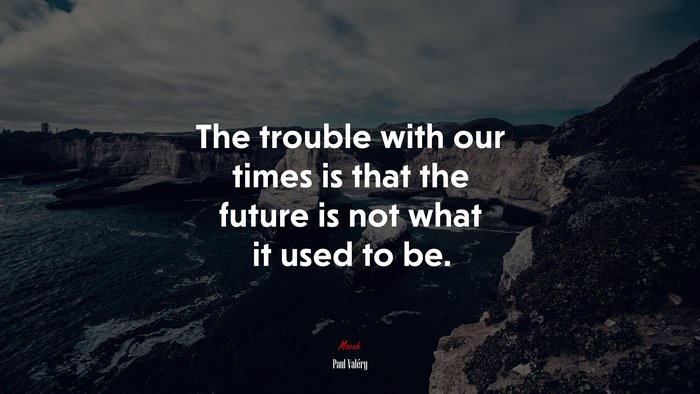 The trouble with our times is that the future is not what it used to be. | Paul Valéry quote