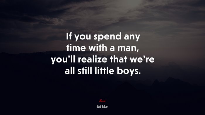 If you spend any time with a man, you’ll realize that we’re all still little boys. | Paul Walker quote