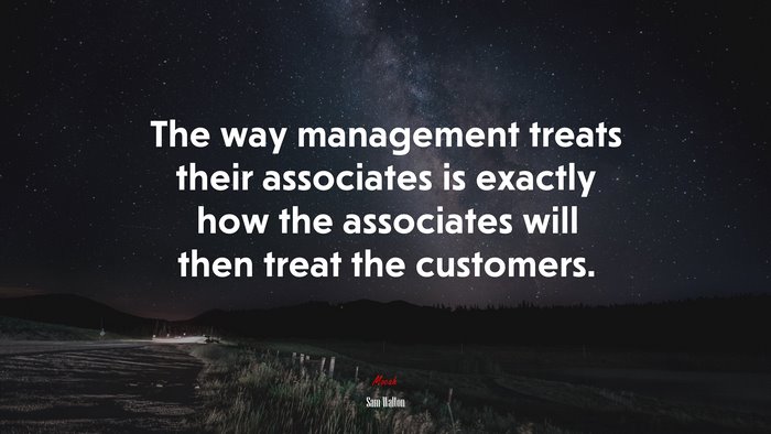 The way management treats their associates is exactly how the associates will then treat the customers. | Sam Walton quote