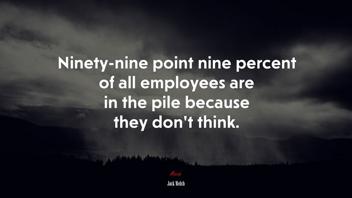 Ninety-nine point nine percent of all employees are in the pile because they don’t think. | Jack Welch quote
