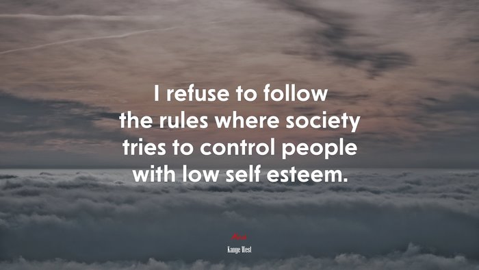 I refuse to follow the rules where society tries to control people with low self esteem. | Kanye West quote