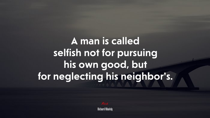 A man is called selfish not for pursuing his own good, but for neglecting his neighbor’s. | Richard Whately quote