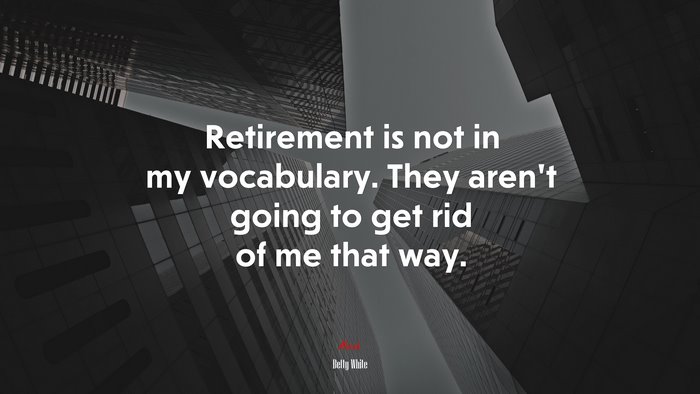 Retirement is not in my vocabulary. They aren’t going to get rid of me that way. | Betty White quote