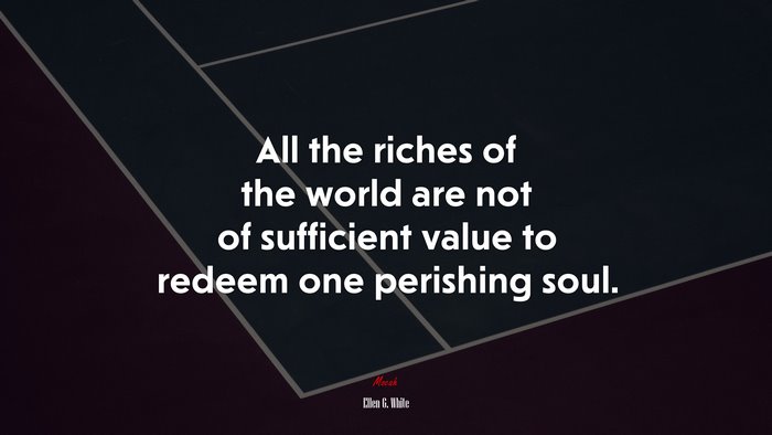 All the riches of the world are not of sufficient value to redeem one perishing soul. | Ellen G. White quote