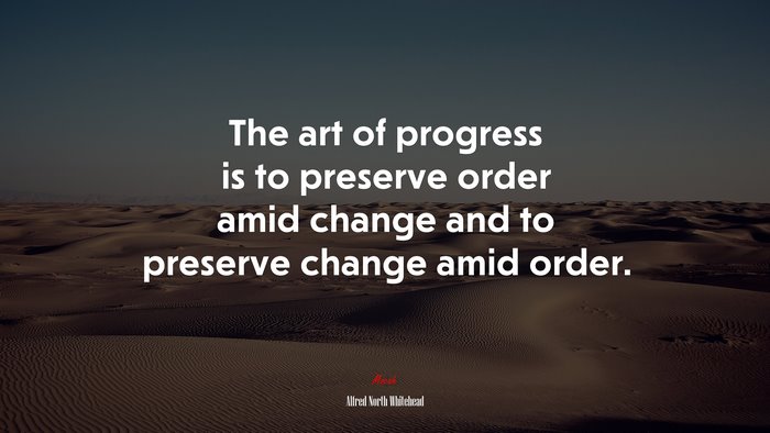 The art of progress is to preserve order amid change and to preserve change amid order. | Alfred North Whitehead quote