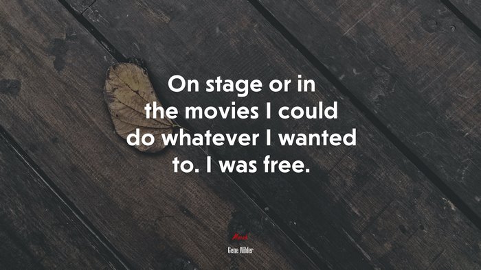 On stage or in the movies I could do whatever I wanted to. I was free. | Gene Wilder quote