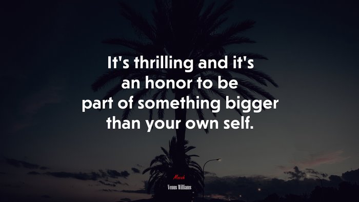 It’s thrilling and it’s an honor to be part of something bigger than your own self. | Venus Williams quote