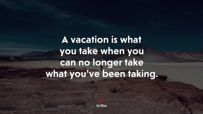 A vacation is what you take when you can no longer take what you’ve been taking. | Earl Wilson quote