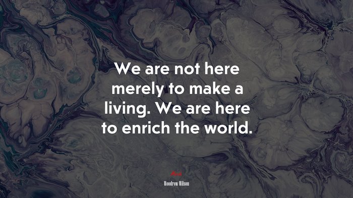 We are not here merely to make a living. We are here to enrich the world. | Woodrow Wilson quote