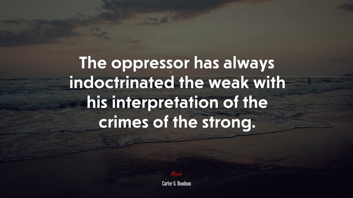 The oppressor has always indoctrinated the weak with his interpretation of the crimes of the strong. | Carter G. Woodson quote