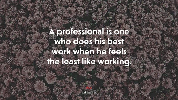 A professional is one who does his best work when he feels the least like working. | Frank Lloyd Wright quote