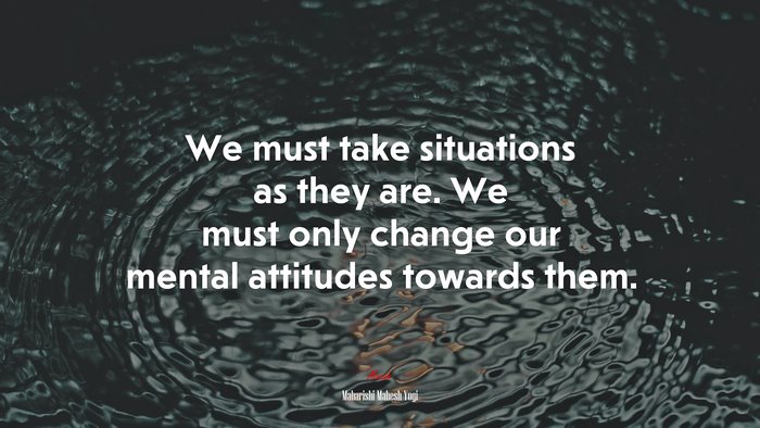 We must take situations as they are. We must only change our mental attitudes towards them. | Maharishi Mahesh Yogi quote