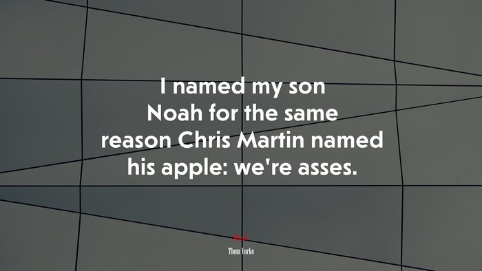 I named my son Noah for the same reason Chris Martin named his apple: we’re asses. | Thom Yorke quote