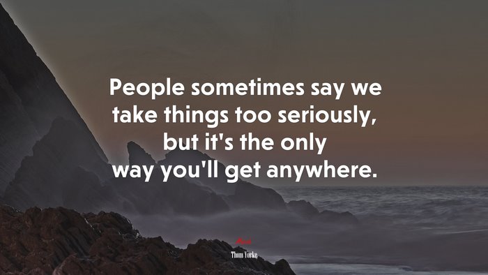 People sometimes say we take things too seriously, but it’s the only way you’ll get anywhere. | Thom Yorke quote