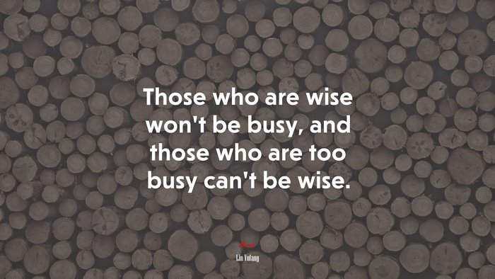 Those who are wise won’t be busy, and those who are too busy can’t be wise. | Lin Yutang quote