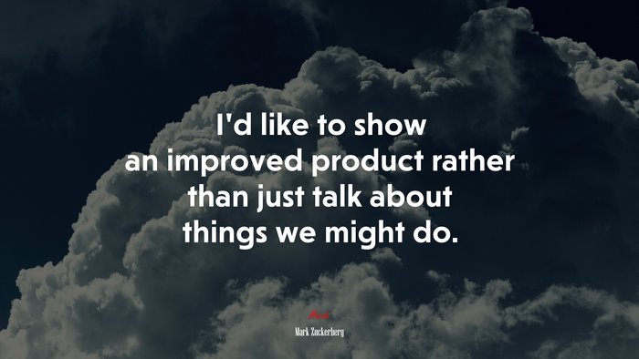 I’d like to show an improved product rather than just talk about things we might do. | Mark Zuckerberg quote