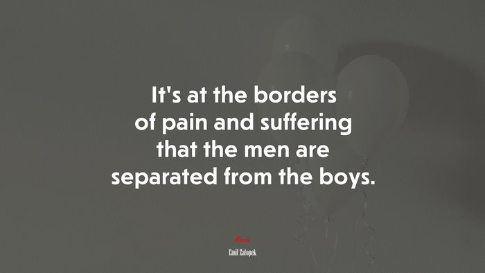 It’s at the borders of pain and suffering that the men are separated from the boys. | Emil Zatopek quote