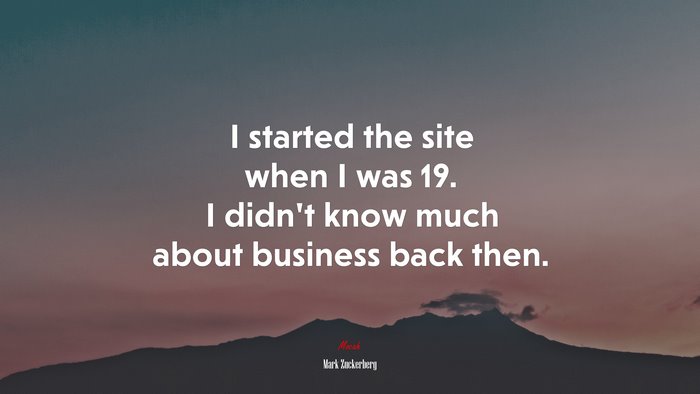 I started the site when I was 19. I didn’t know much about business back then. | Mark Zuckerberg quote