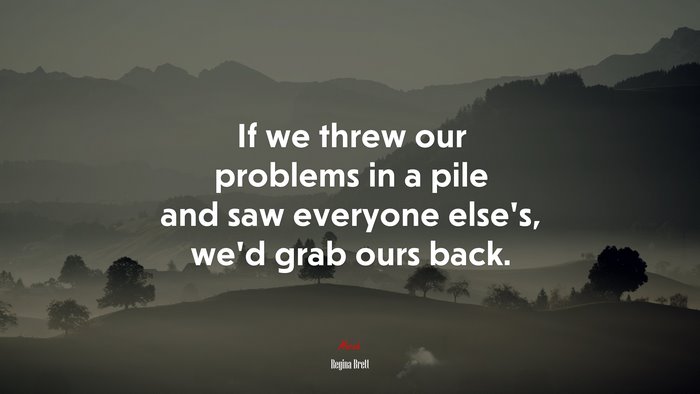 If we threw our problems in a pile and saw everyone else’s, we’d grab ours back. | Regina Brett quote