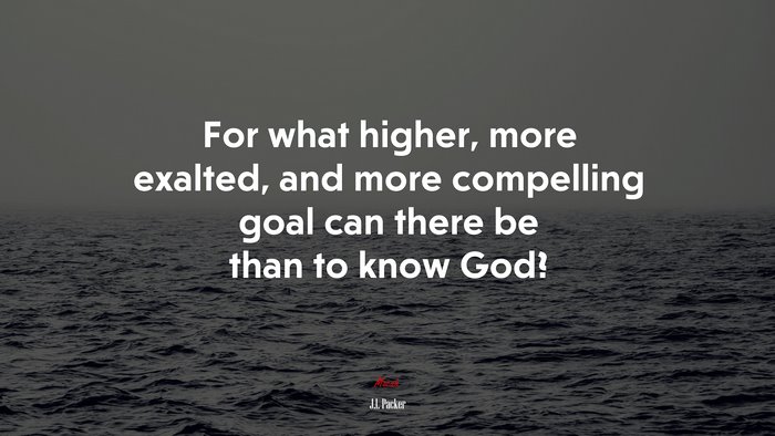 For what higher, more exalted, and more compelling goal can there be than to know God? | J.I. Packer quote