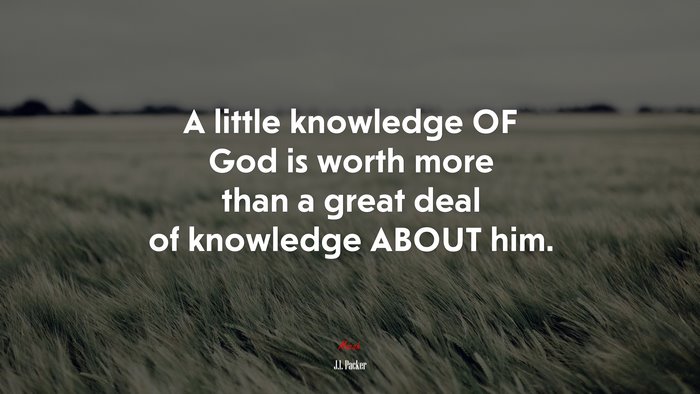 A little knowledge OF God is worth more than a great deal of knowledge ABOUT him. | J.I. Packer quote