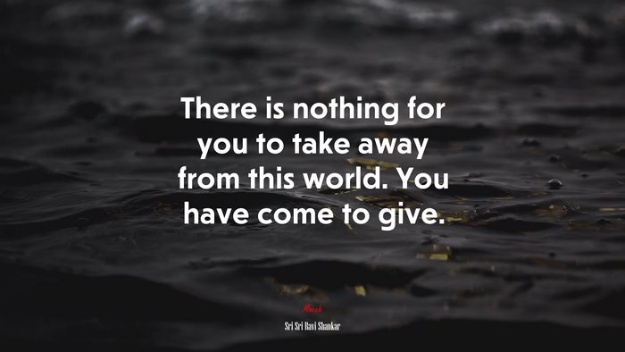 There is nothing for you to take away from this world. You have come to give. | Sri Sri Ravi Shankar quote