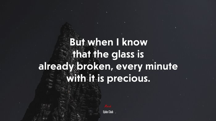 But when I know that the glass is already broken, every minute with it is precious. | Ajahn Chah quote