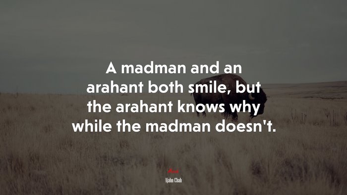 A madman and an arahant both smile, but the arahant knows why while the madman doesn’t. | Ajahn Chah quote