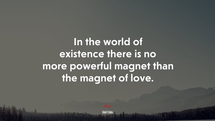 In the world of existence there is no more powerful magnet than the magnet of love. | Abdul-Bahá quote