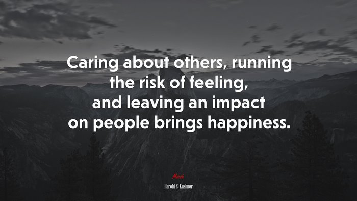 Caring about others, running the risk of feeling, and leaving an impact on people brings happiness. | Harold S. Kushner quote