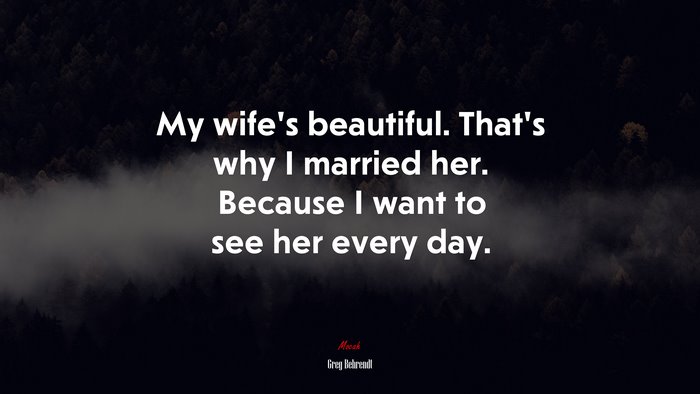 My wife’s beautiful. That’s why I married her. Because I want to see her every day. | Greg Behrendt quote