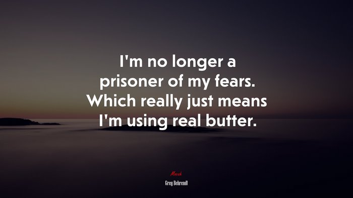 I’m no longer a prisoner of my fears. Which really just means I’m using real butter. | Greg Behrendt quote
