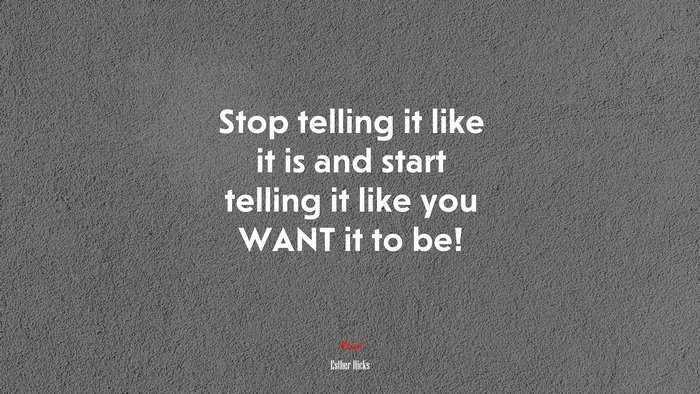 Stop telling it like it is and start telling it like you WANT it to be! | Esther Hicks quote