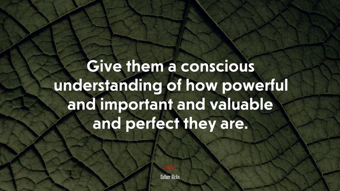 Give them a conscious understanding of how powerful and important and valuable and perfect they are. | Esther Hicks quote