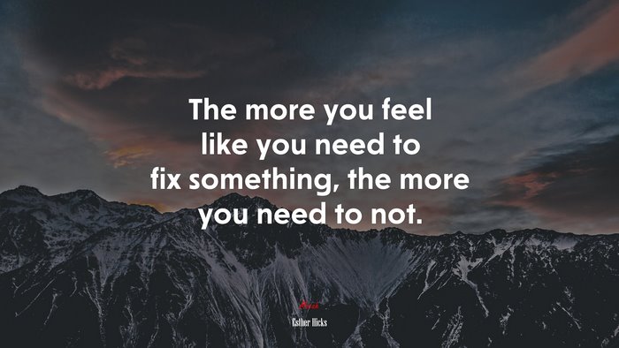The more you feel like you need to fix something, the more you need to not. | Esther Hicks quote