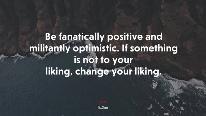 Be fanatically positive and militantly optimistic. If something is not to your liking, change your liking. | Rick Steves quote